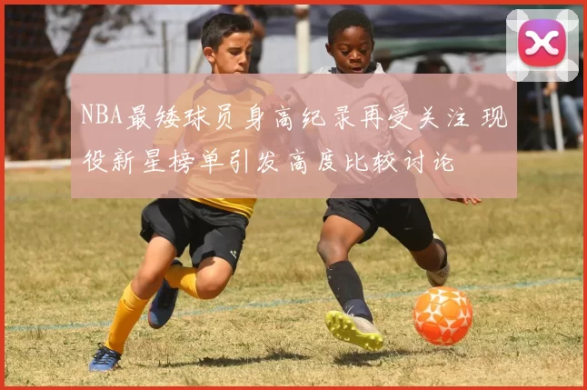 NBA最矮球员身高纪录再受关注 现役新星榜单引发高度比较讨论