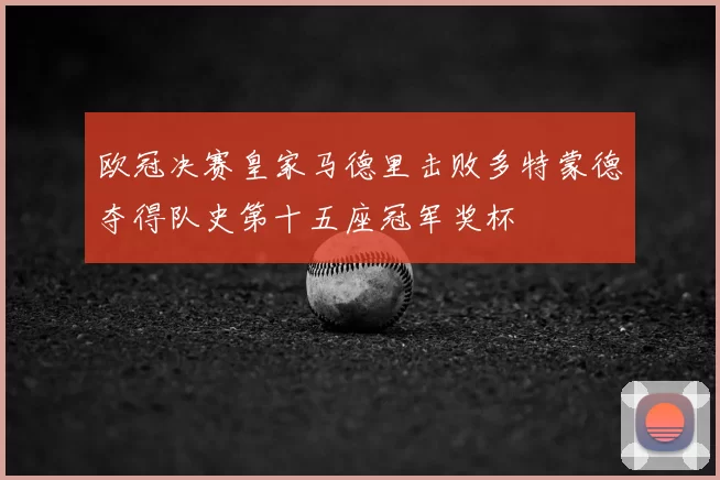 欧冠决赛皇家马德里击败多特蒙德夺得队史第十五座冠军奖杯