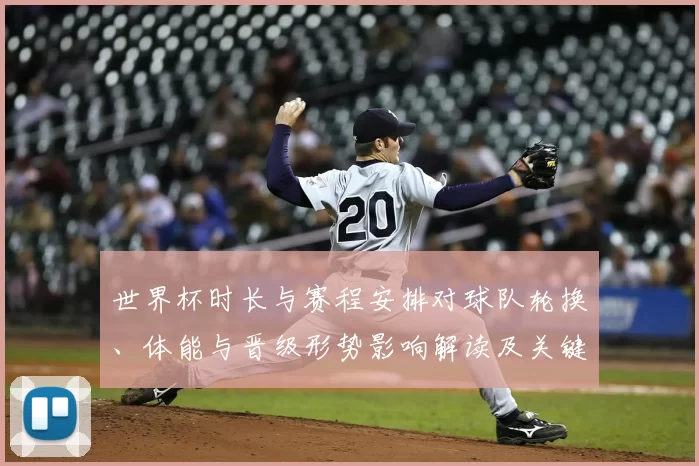 世界杯时长与赛程安排对球队轮换、体能与晋级形势影响解读及关键看点