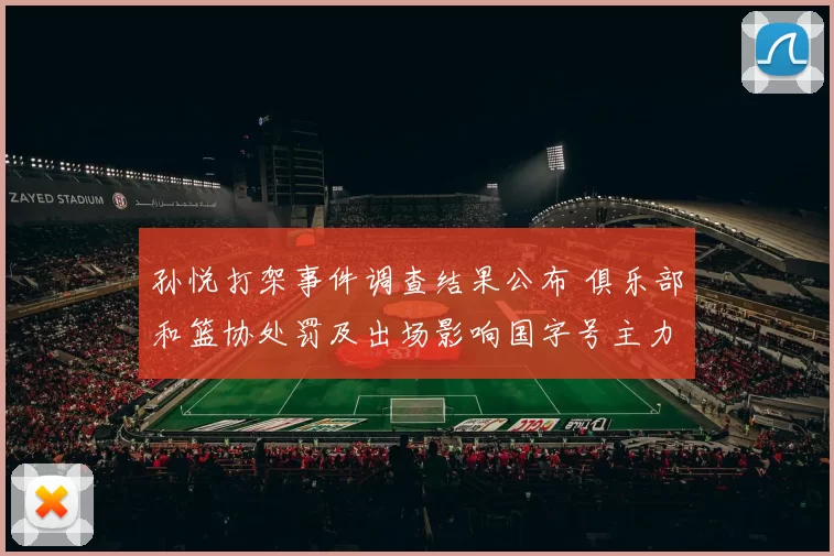 孙悦打架事件调查结果公布 俱乐部和篮协处罚及出场影响国字号主力调整