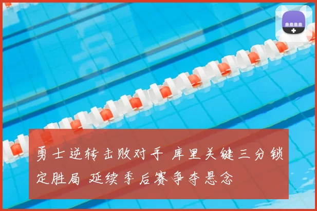 勇士逆转击败对手 库里关键三分锁定胜局 延续季后赛争夺悬念