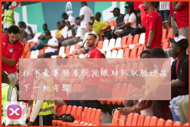 林书豪赛场表现抢眼助队取胜迎接下一轮考验