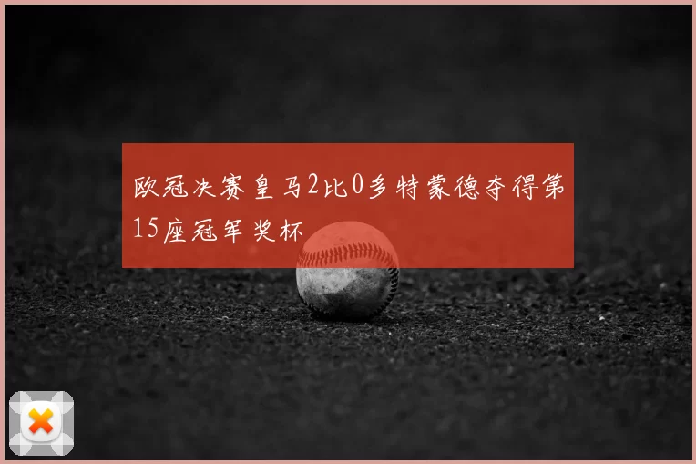 欧冠决赛皇马2比0多特蒙德夺得第15座冠军奖杯
