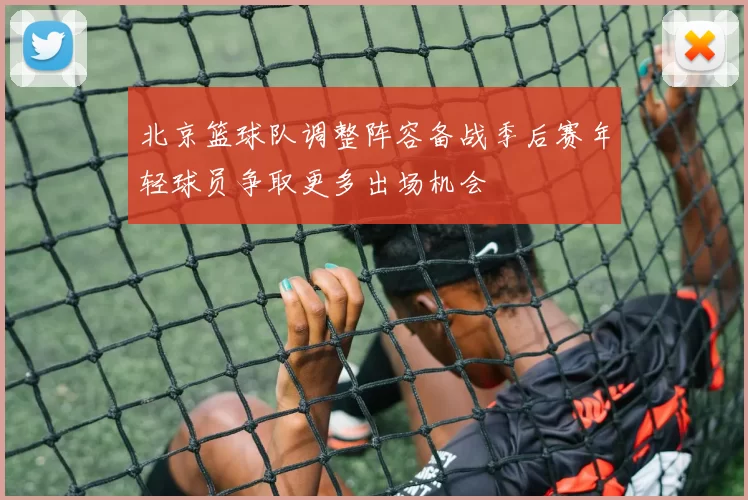 北京篮球队调整阵容备战季后赛年轻球员争取更多出场机会