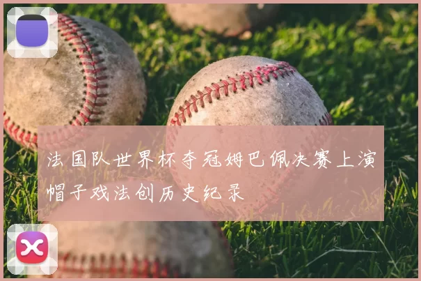 法国队世界杯夺冠姆巴佩决赛上演帽子戏法创历史纪录