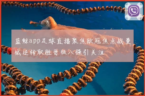 蓝鲸app足球直播聚焦欧冠焦点战曼城逆转取胜晋级八强引关注