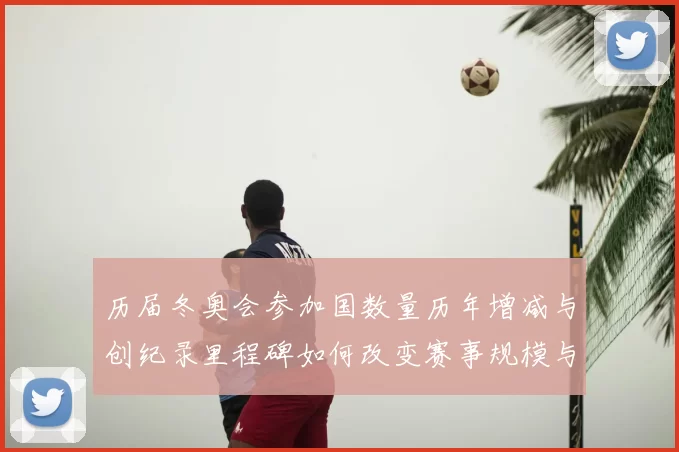 历届冬奥会参加国数量历年增减与创纪录里程碑如何改变赛事规模与参赛名额