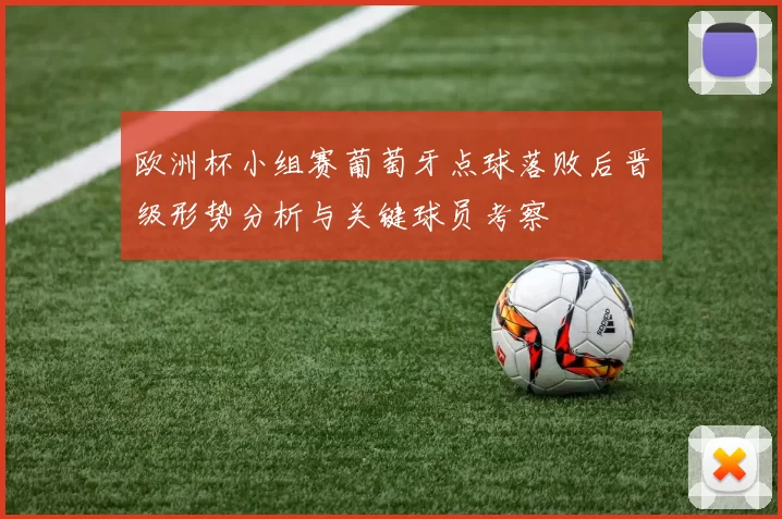 欧洲杯小组赛葡萄牙点球落败后晋级形势分析与关键球员考察