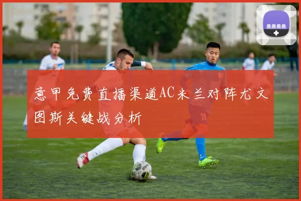 意甲免费直播渠道AC米兰对阵尤文图斯关键战分析
