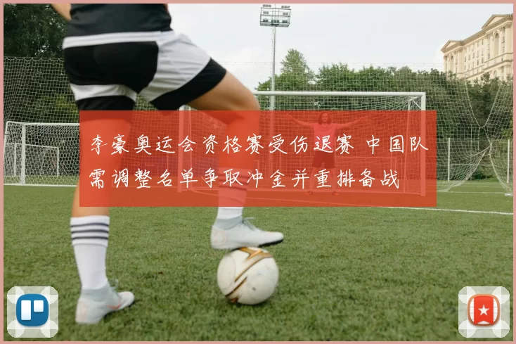 李豪奥运会资格赛受伤退赛 中国队需调整名单争取冲金并重排备战