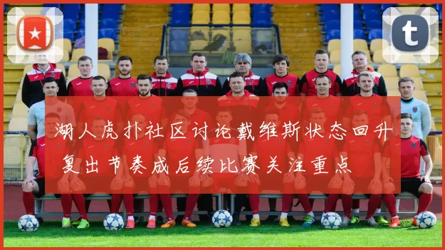 湖人虎扑社区讨论戴维斯状态回升 复出节奏成后续比赛关注重点