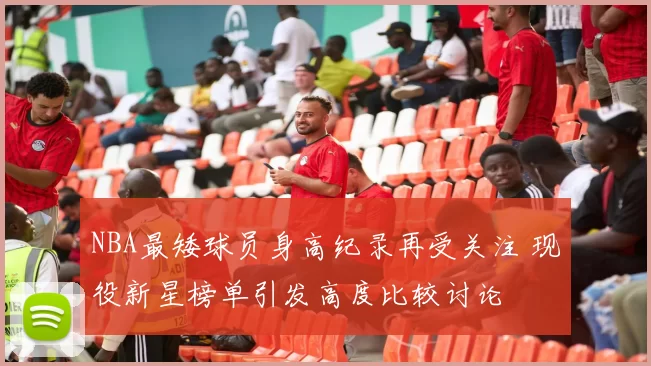 NBA最矮球员身高纪录再受关注 现役新星榜单引发高度比较讨论