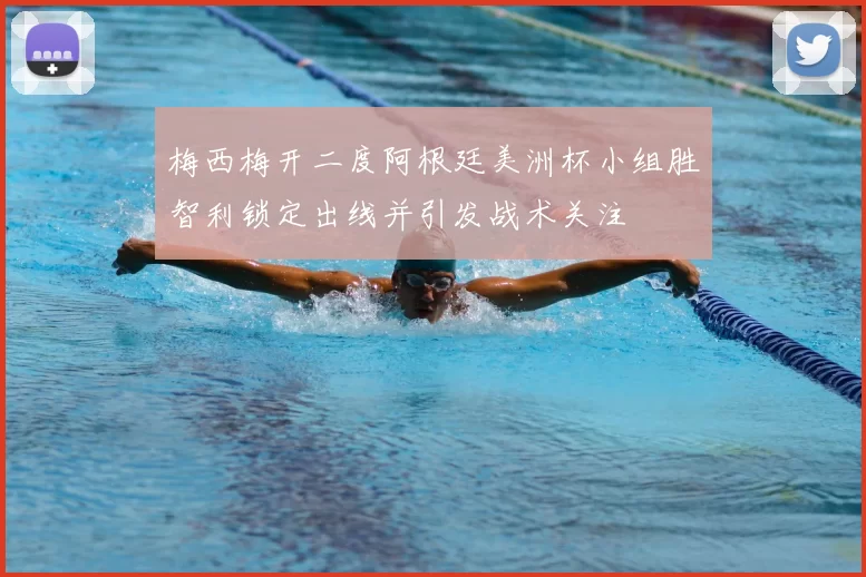 梅西梅开二度阿根廷美洲杯小组胜智利锁定出线并引发战术关注