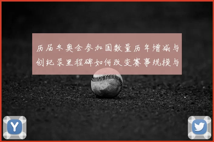历届冬奥会参加国数量历年增减与创纪录里程碑如何改变赛事规模与参赛名额