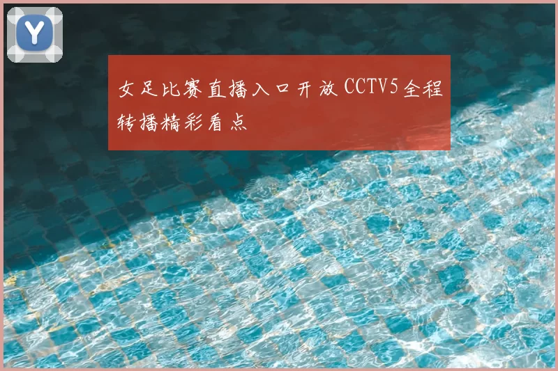 女足比赛直播入口开放 CCTV5全程转播精彩看点