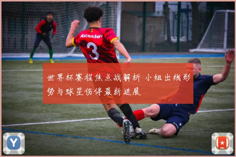 世界杯赛程焦点战解析 小组出线形势与球星伤停最新进展