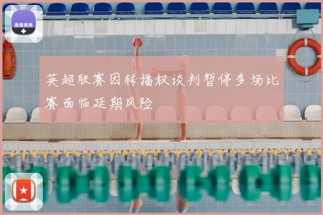 英超联赛因转播权谈判暂停多场比赛面临延期风险
