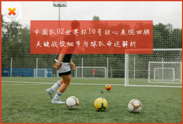 中国队02世界杯10号核心表现回顾 关键战役细节与球队命运解析