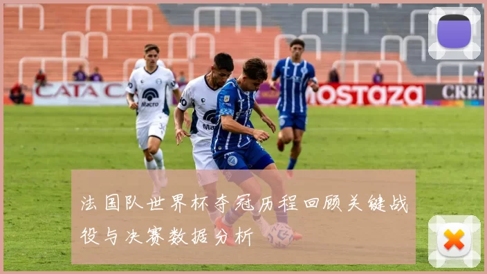 法国队世界杯夺冠历程回顾关键战役与决赛数据分析