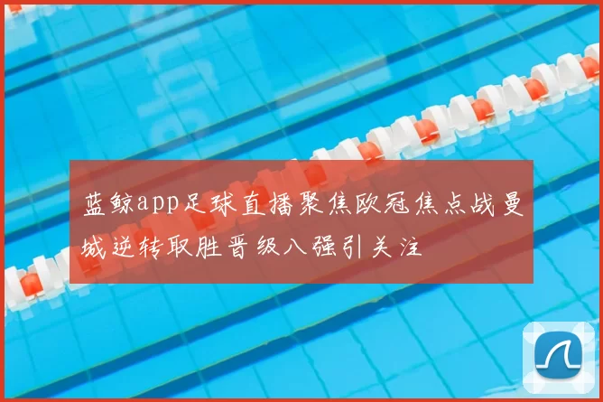 蓝鲸app足球直播聚焦欧冠焦点战曼城逆转取胜晋级八强引关注