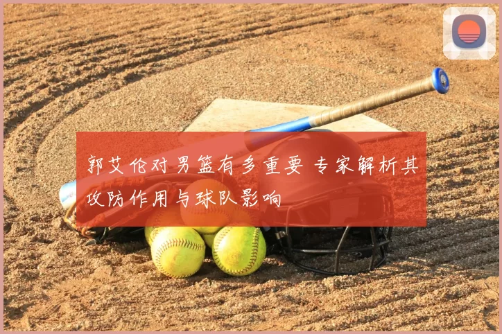 郭艾伦对男篮有多重要 专家解析其攻防作用与球队影响