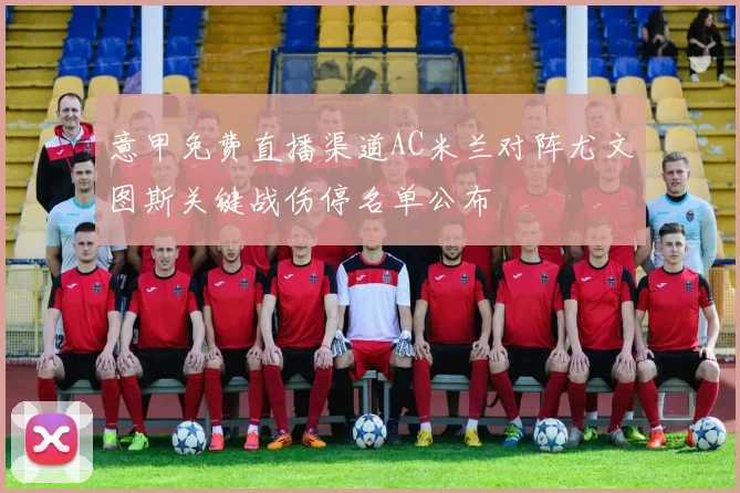 意甲免费直播渠道AC米兰对阵尤文图斯关键战伤停名单公布