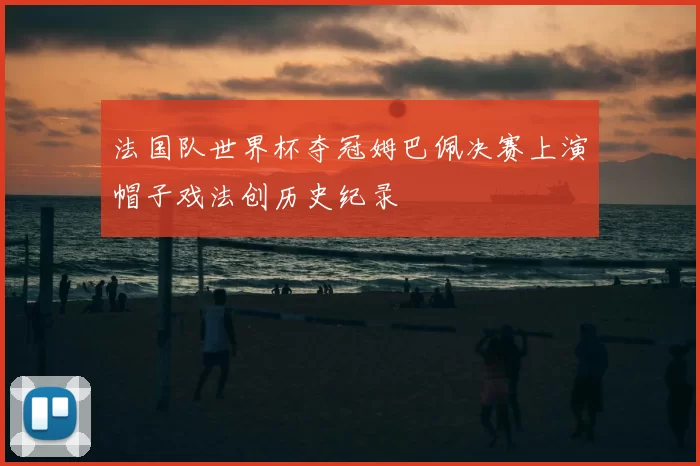 法国队世界杯夺冠姆巴佩决赛上演帽子戏法创历史纪录