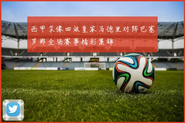 西甲录像回放皇家马德里对阵巴塞罗那全场赛事精彩集锦