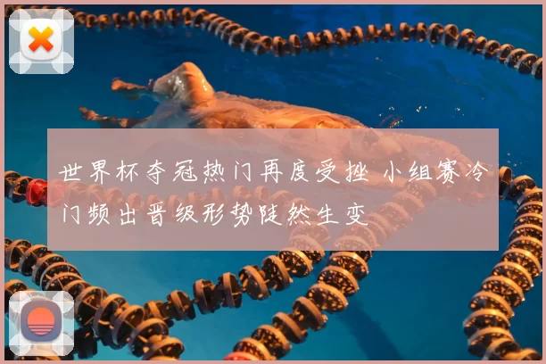 世界杯夺冠热门再度受挫 小组赛冷门频出晋级形势陡然生变