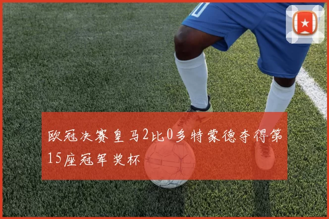 欧冠决赛皇马2比0多特蒙德夺得第15座冠军奖杯