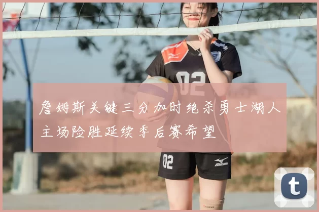 詹姆斯关键三分加时绝杀勇士湖人主场险胜延续季后赛希望