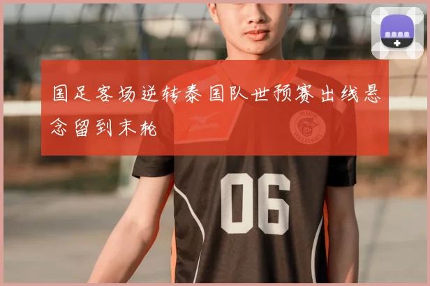 国足客场逆转泰国队世预赛出线悬念留到末轮